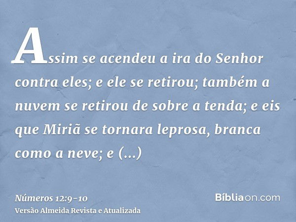 Assim se acendeu a ira do Senhor contra eles; e ele se retirou;também a nuvem se retirou de sobre a tenda; e eis que Miriã se tornara leprosa, branca como a nev