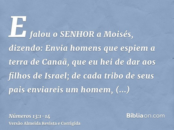 E falou o SENHOR a Moisés, dizendo:Envia homens que espiem a terra de Canaã, que eu hei de dar aos filhos de Israel; de cada tribo de seus pais enviareis um hom