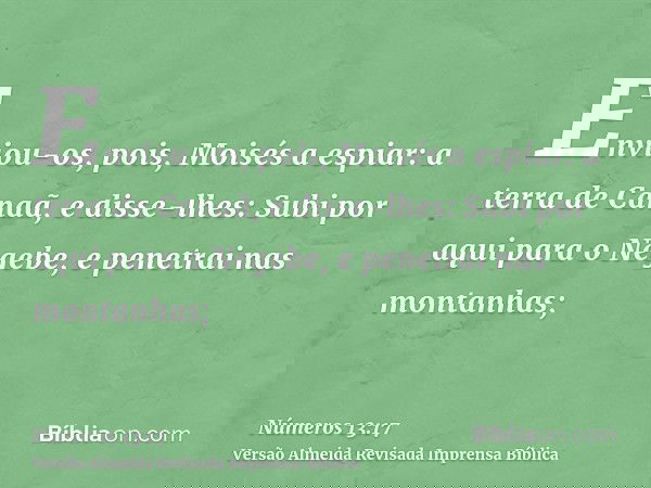 Enviou-os, pois, Moisés a espiar: a terra de Canaã, e disse-lhes: Subi por aqui para o Negebe, e penetrai nas montanhas;