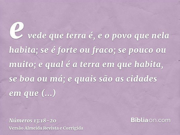 e vede que terra é, e o povo que nela habita; se é forte ou fraco; se pouco ou muito;e qual é a terra em que habita, se boa ou má; e quais são as cidades em que