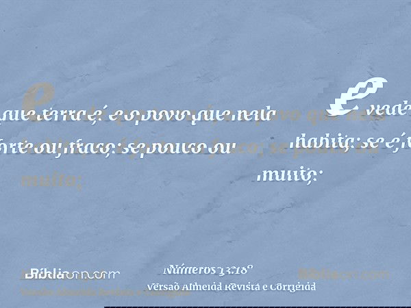 e vede que terra é, e o povo que nela habita; se é forte ou fraco; se pouco ou muito;