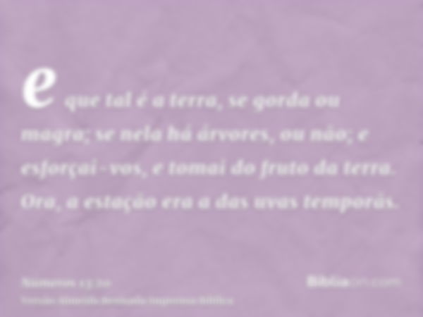 e que tal é a terra, se gorda ou magra; se nela há árvores, ou não; e esforçai-vos, e tomai do fruto da terra. Ora, a estação era a das uvas temporãs.