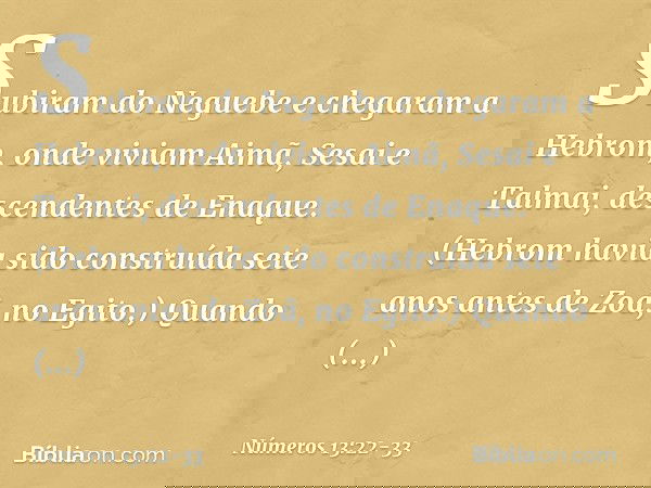 Subiram do Neguebe e chegaram a Hebrom, onde viviam Aimã, Sesai e Talmai, descendentes de Enaque. (Hebrom havia sido construída sete anos antes de Zoã, no Egito
