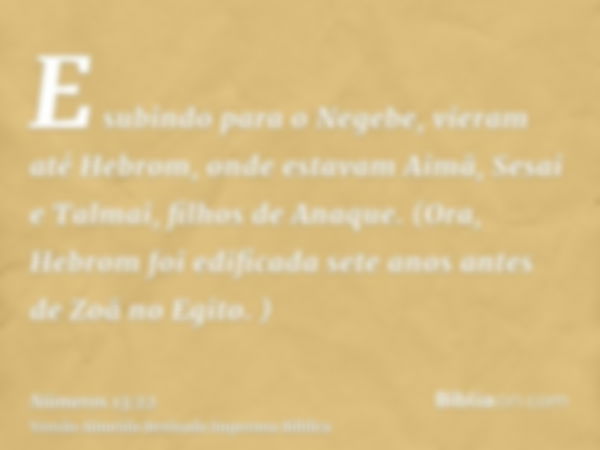 E subindo para o Negebe, vieram até Hebrom, onde estavam Aimã, Sesai e Talmai, filhos de Anaque. (Ora, Hebrom foi edificada sete anos antes de Zoã no Egito. )