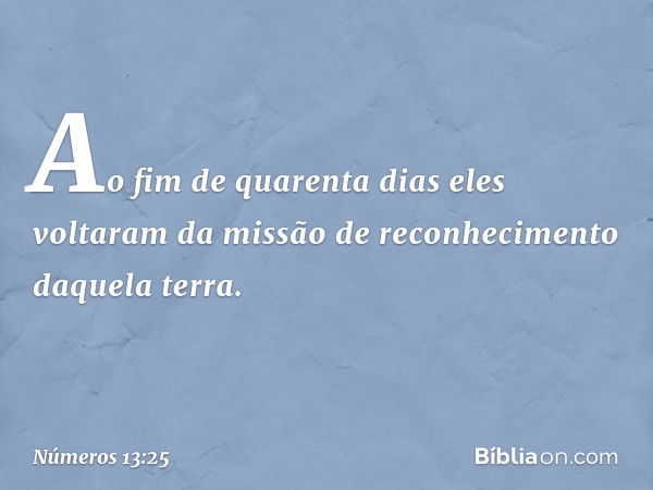 Ao fim de quarenta dias eles voltaram da missão de reconhecimento daquela terra. -- Números 13:25