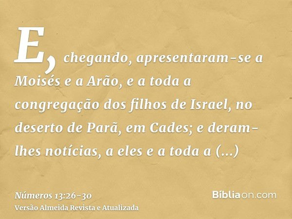 E, chegando, apresentaram-se a Moisés e a Arão, e a toda a congregação dos filhos de Israel, no deserto de Parã, em Cades; e deram-lhes notícias, a eles e a tod