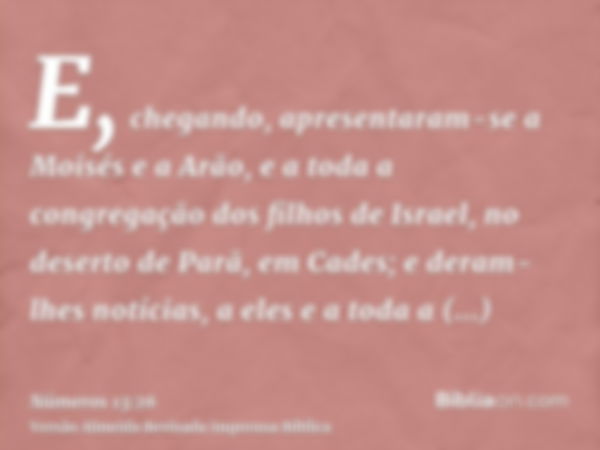 E, chegando, apresentaram-se a Moisés e a Arão, e a toda a congregação dos filhos de Israel, no deserto de Parã, em Cades; e deram-lhes notícias, a eles e a tod