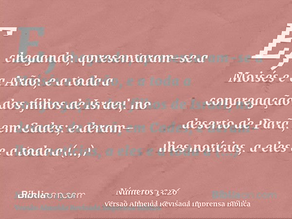 E, chegando, apresentaram-se a Moisés e a Arão, e a toda a congregação dos filhos de Israel, no deserto de Parã, em Cades; e deram-lhes notícias, a eles e a tod