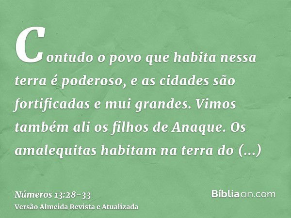 Contudo o povo que habita nessa terra é poderoso, e as cidades são fortificadas e mui grandes. Vimos também ali os filhos de Anaque.Os amalequitas habitam na te