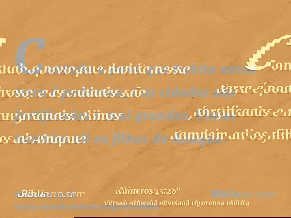 Contudo o povo que habita nessa terra é poderoso, e as cidades são fortificadas e mui grandes. Vimos também ali os filhos de Anaque.