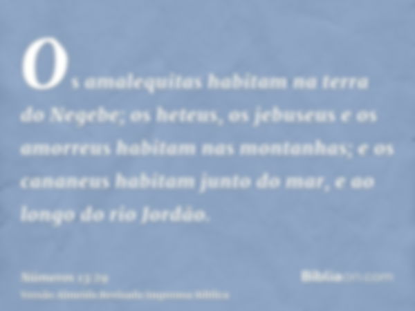 Os amalequitas habitam na terra do Negebe; os heteus, os jebuseus e os amorreus habitam nas montanhas; e os cananeus habitam junto do mar, e ao longo do rio Jor