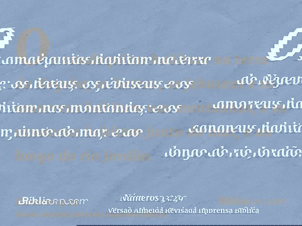 Os amalequitas habitam na terra do Negebe; os heteus, os jebuseus e os amorreus habitam nas montanhas; e os cananeus habitam junto do mar, e ao longo do rio Jor