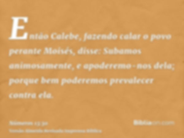 Então Calebe, fazendo calar o povo perante Moisés, disse: Subamos animosamente, e apoderemo-nos dela; porque bem poderemos prevalecer contra ela.