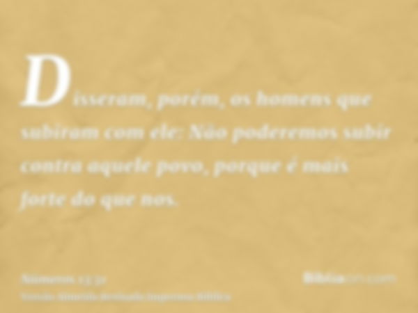 Disseram, porém, os homens que subiram com ele: Não poderemos subir contra aquele povo, porque é mais forte do que nos.