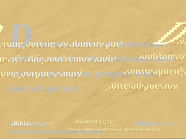 Disseram, porém, os homens que subiram com ele: Não poderemos subir contra aquele povo, porque é mais forte do que nos.