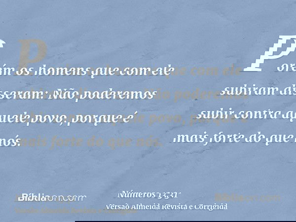 Porém os homens que com ele subiram disseram: Não poderemos subir contra aquele povo, porque é mais forte do que nós.