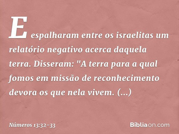 E espalharam entre os israelitas um relatório negativo acerca daquela terra. Disseram: "A terra para a qual fomos em missão de reconhecimento devora os que nela