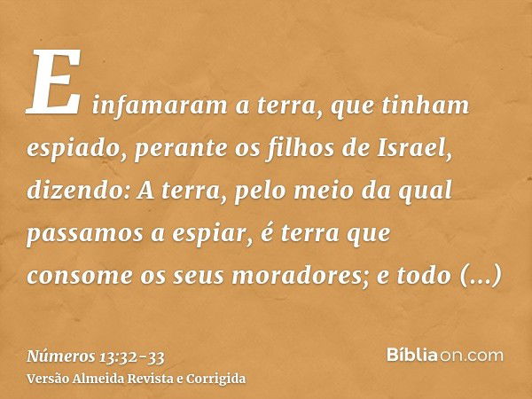 E infamaram a terra, que tinham espiado, perante os filhos de Israel, dizendo: A terra, pelo meio da qual passamos a espiar, é terra que consome os seus morador