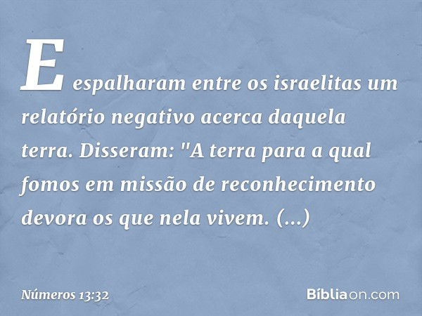 E espalharam entre os israelitas um relatório negativo acerca daquela terra. Disseram: "A terra para a qual fomos em missão de reconhecimento devora os que nela