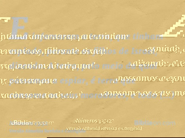 E infamaram a terra, que tinham espiado, perante os filhos de Israel, dizendo: A terra, pelo meio da qual passamos a espiar, é terra que consome os seus morador