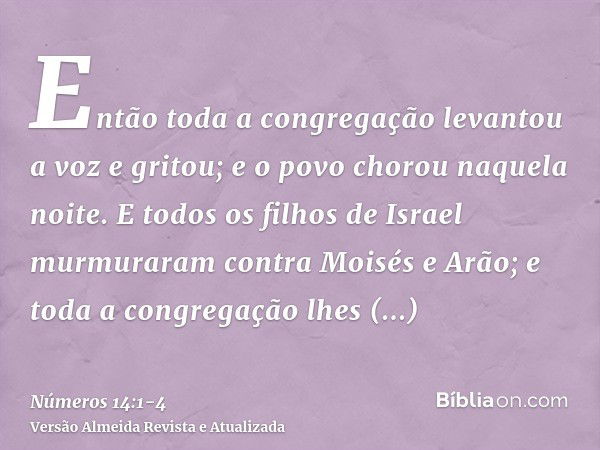 Então toda a congregação levantou a voz e gritou; e o povo chorou naquela noite.E todos os filhos de Israel murmuraram contra Moisés e Arão; e toda a congregaçã