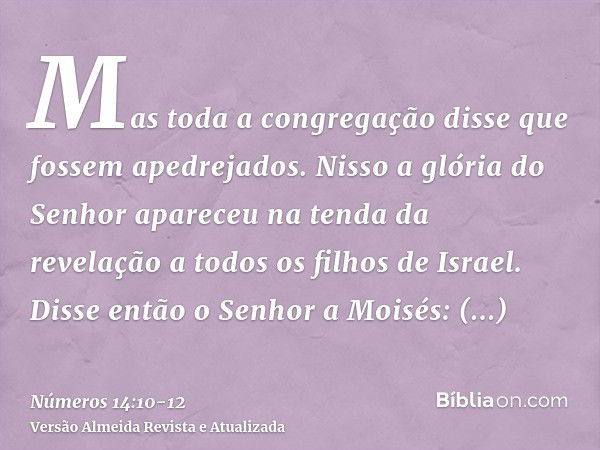 Mas toda a congregação disse que fossem apedrejados. Nisso a glória do Senhor apareceu na tenda da revelação a todos os filhos de Israel.Disse então o Senhor a 