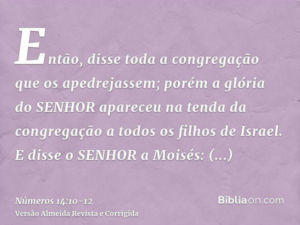 Então, disse toda a congregação que os apedrejassem; porém a glória do SENHOR apareceu na tenda da congregação a todos os filhos de Israel.E disse o SENHOR a Mo