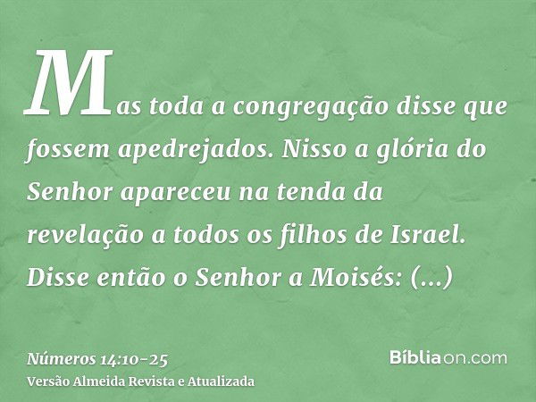 Mas toda a congregação disse que fossem apedrejados. Nisso a glória do Senhor apareceu na tenda da revelação a todos os filhos de Israel.Disse então o Senhor a 