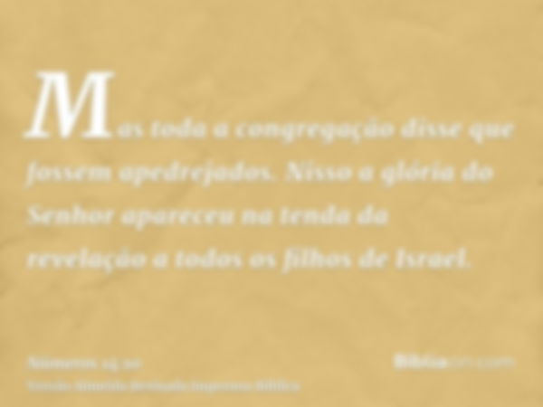 Mas toda a congregação disse que fossem apedrejados. Nisso a glória do Senhor apareceu na tenda da revelação a todos os filhos de Israel.