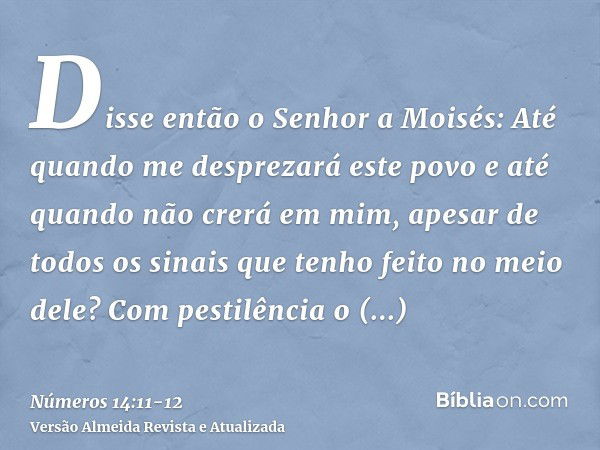 Disse então o Senhor a Moisés: Até quando me desprezará este povo e até quando não crerá em mim, apesar de todos os sinais que tenho feito no meio dele?Com pest