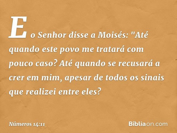 E o Senhor disse a Moisés: "Até quando este povo me tratará com pouco caso? Até quando se recusará a crer em mim, apesar de todos os sinais que realizei entre e