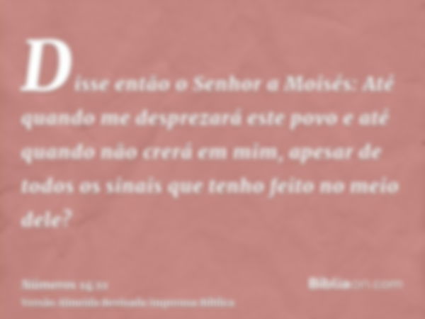 Disse então o Senhor a Moisés: Até quando me desprezará este povo e até quando não crerá em mim, apesar de todos os sinais que tenho feito no meio dele?