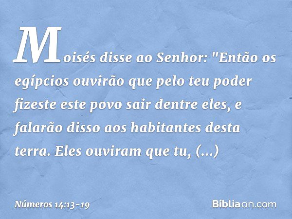 Moisés disse ao Senhor: "Então os egípcios ouvirão que pelo teu poder fizeste este povo sair dentre eles, e falarão disso aos habitantes desta terra. Eles ouvir