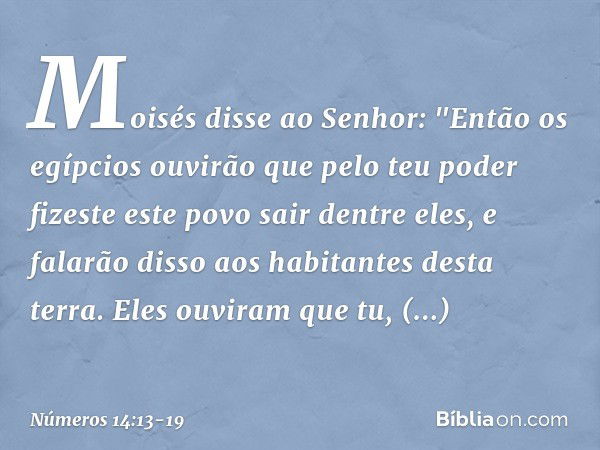 Moisés disse ao Senhor: "Então os egípcios ouvirão que pelo teu poder fizeste este povo sair dentre eles, e falarão disso aos habitantes desta terra. Eles ouvir