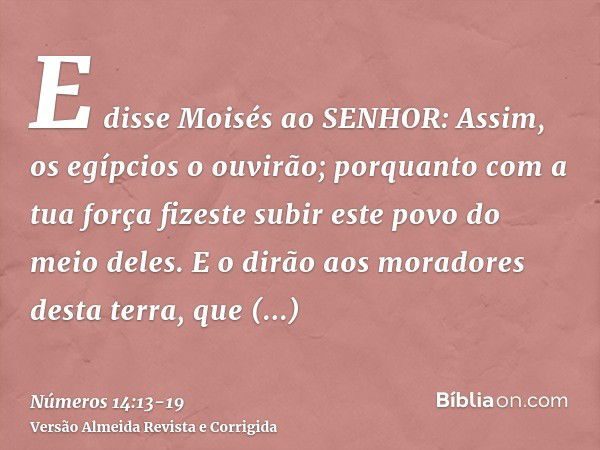 E disse Moisés ao SENHOR: Assim, os egípcios o ouvirão; porquanto com a tua força fizeste subir este povo do meio deles.E o dirão aos moradores desta terra, que