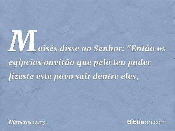 Moisés disse ao Senhor: "Então os egípcios ouvirão que pelo teu poder fizeste este povo sair dentre eles, -- Números 14:13