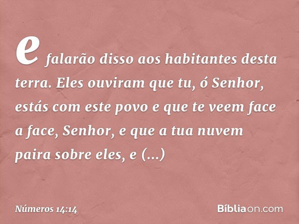 e falarão disso aos habitantes desta terra. Eles ouviram que tu, ó Senhor, estás com este povo e que te veem face a face, Senhor, e que a tua nuvem paira sobre 