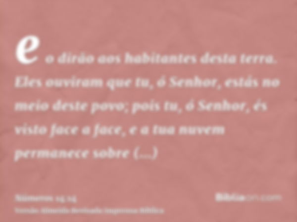 e o dirão aos habitantes desta terra. Eles ouviram que tu, ó Senhor, estás no meio deste povo; pois tu, ó Senhor, és visto face a face, e a tua nuvem permanece 