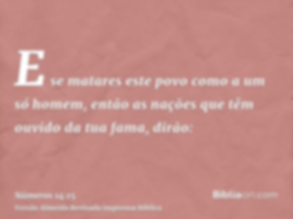 E se matares este povo como a um só homem, então as nações que têm ouvido da tua fama, dirão: