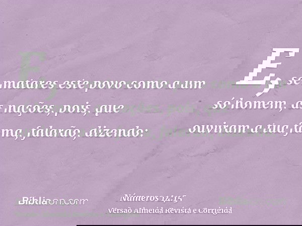 E, se matares este povo como a um só homem, as nações, pois, que ouviram a tua fama, falarão, dizendo: