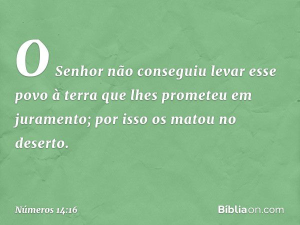 'O Senhor não conseguiu levar esse povo à terra que lhes prometeu em juramento; por isso os matou no deserto'. -- Números 14:16