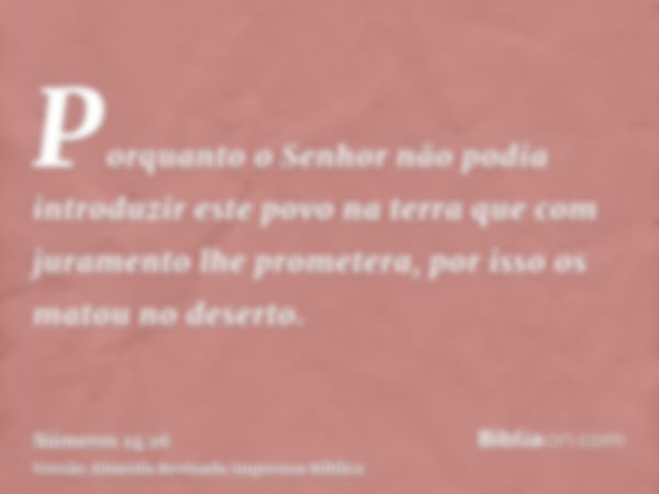 Porquanto o Senhor não podia introduzir este povo na terra que com juramento lhe prometera, por isso os matou no deserto.