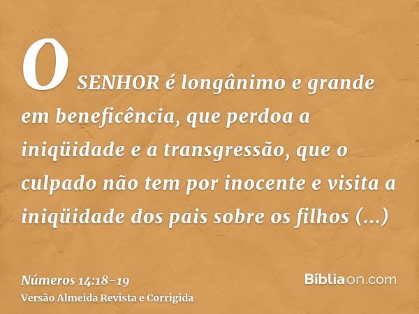 O SENHOR é longânimo e grande em beneficência, que perdoa a iniqüidade e a transgressão, que o culpado não tem por inocente e visita a iniqüidade dos pais sobre