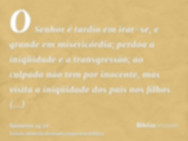 O Senhor é tardio em irar-se, e grande em misericórdia; perdoa a iniqüidade e a transgressão; ao culpado não tem por inocente, mas visita a iniqüidade dos pais 