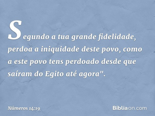 Segundo a tua grande fidelidade, perdoa a iniquidade deste povo, como a este povo tens perdoado desde que saíram do Egito até agora". -- Números 14:19