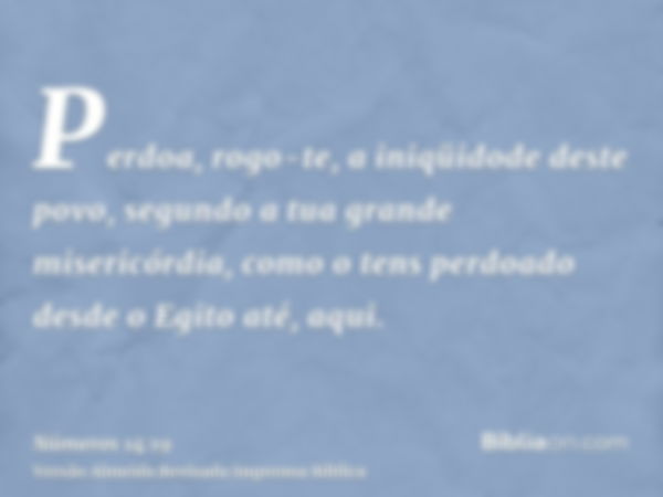 Perdoa, rogo-te, a iniqüidode deste povo, segundo a tua grande misericórdia, como o tens perdoado desde o Egito até, aqui.