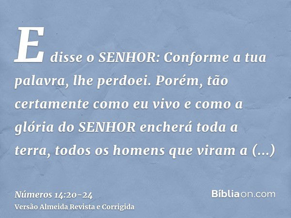 E disse o SENHOR: Conforme a tua palavra, lhe perdoei.Porém, tão certamente como eu vivo e como a glória do SENHOR encherá toda a terra,todos os homens que vira