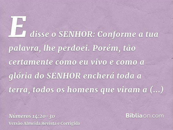 E disse o SENHOR: Conforme a tua palavra, lhe perdoei.Porém, tão certamente como eu vivo e como a glória do SENHOR encherá toda a terra,todos os homens que vira