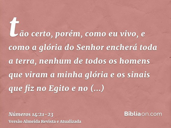 tão certo, porém, como eu vivo, e como a glória do Senhor encherá toda a terra,nenhum de todos os homens que viram a minha glória e os sinais que fiz no Egito e