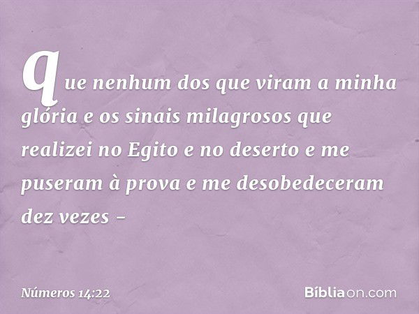 que nenhum dos que viram a minha glória e os sinais milagrosos que realizei no Egito e no deserto e me puseram à prova e me desobedeceram dez vezes - -- Números